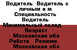Водитель. Водитель с личным а/м › Специальность ­ Водитель › Минимальный оклад ­ 55 000 › Возраст ­ 44 - Московская обл. Работа » Резюме   . Московская обл.